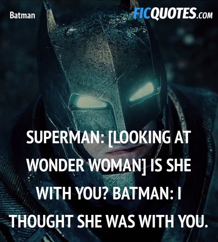 Superman: [looking at wonder woman] Is she with you?
Batman: I thought she was with you. image
