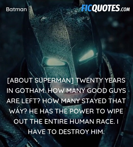 [About Superman] Twenty years in Gotham. How many good guys are left? How many stayed that way? He has the power to wipe out the entire human race. I have to destroy him. image