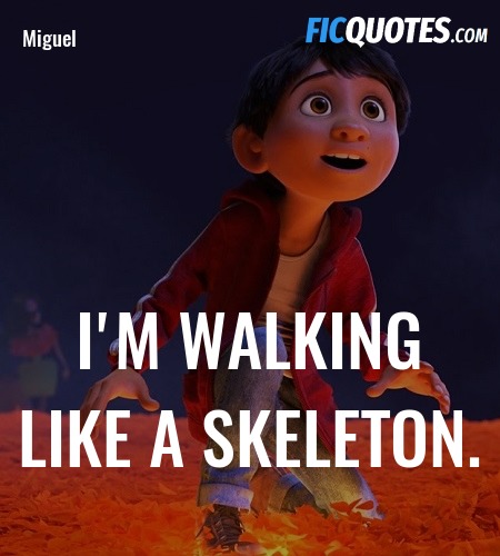 Héctor: What are you doing?
Miguel: I'm walking like a skeleton.
Héctor: No, skeletons don't walk like that.
Miguel: That's how *you* walk.
Héctor: No, I don't. image