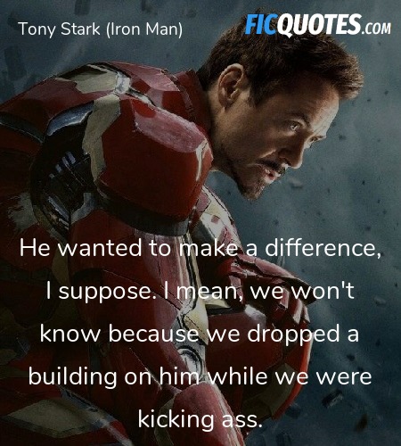 He wanted to make a difference, I suppose. I mean, we won't know because we dropped a building on him while we were kicking ass. image